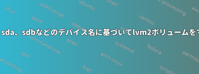 名前が変更されたら、sda、sdbなどのデバイス名に基づいてlvm2ボリュームをマウントできますか？