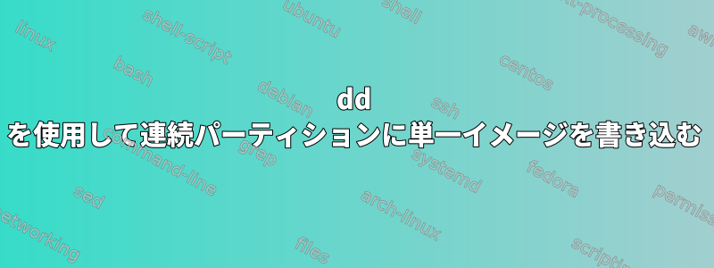 dd を使用して連続パーティションに単一イメージを書き込む