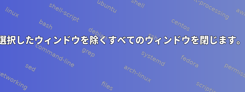 選択したウィンドウを除くすべてのウィンドウを閉じます。