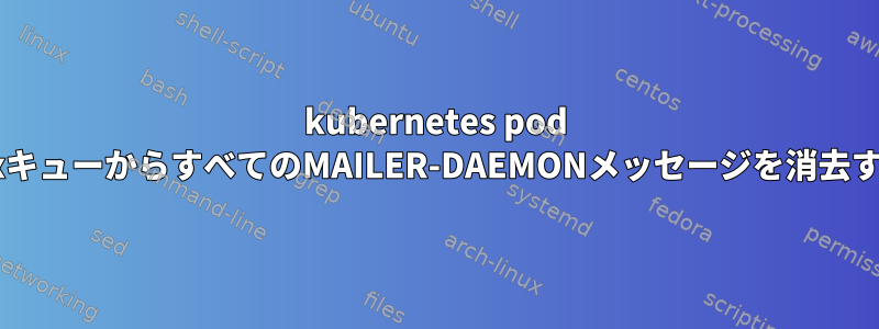 kubernetes pod postfixキューからすべてのMAILER-DAEMONメッセージを消去する方法