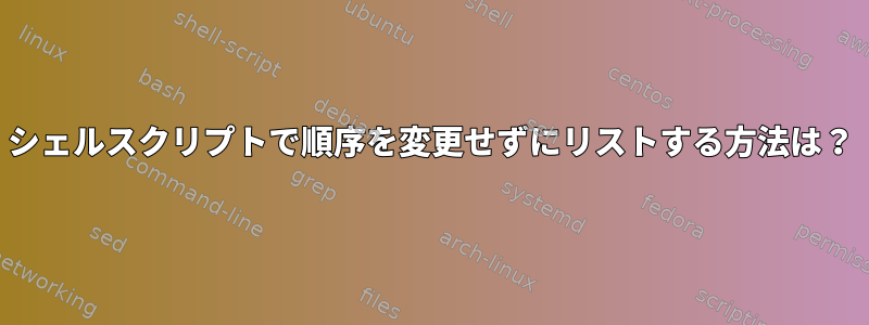 シェルスクリプトで順序を変更せずにリストする方法は？