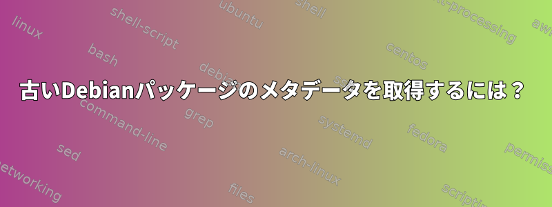 古いDebianパッケージのメタデータを取得するには？