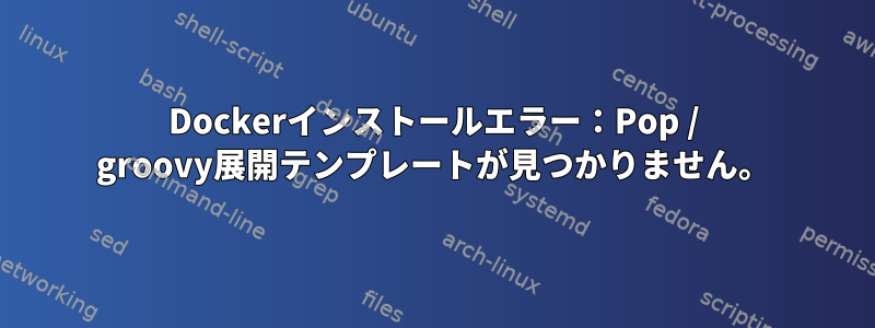 Dockerインストールエラー：Pop / groovy展開テンプレートが見つかりません。