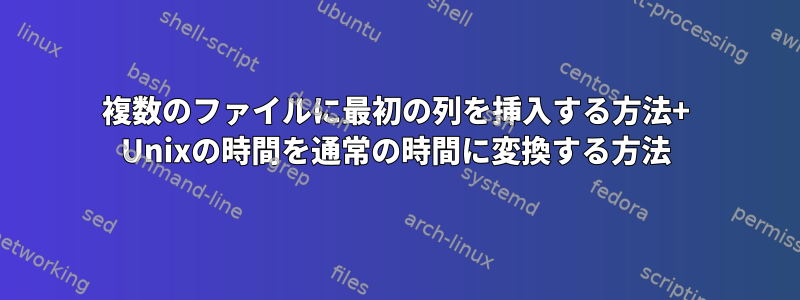 複数のファイルに最初の列を挿入する方法+ Unixの時間を通常の時間に変換する方法