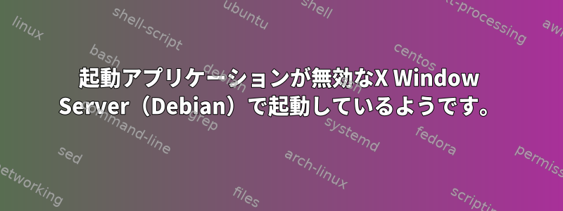 起動アプリケーションが無効なX Window Server（Debian）で起動しているようです。