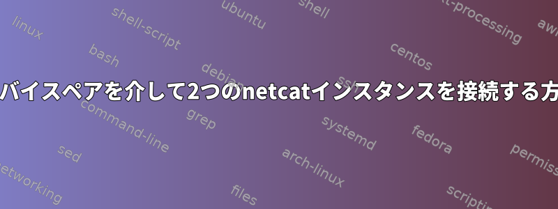 vethデバイスペアを介して2つのnetcatインスタンスを接続する方法は？