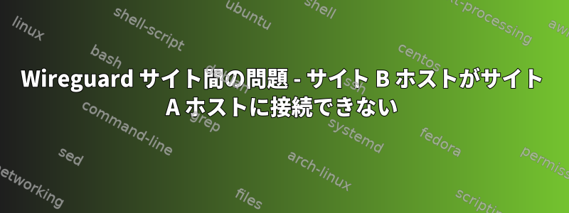 Wireguard サイト間の問題 - サイト B ホストがサイト A ホストに接続できない