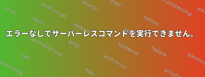 エラーなしでサーバーレスコマンドを実行できません。