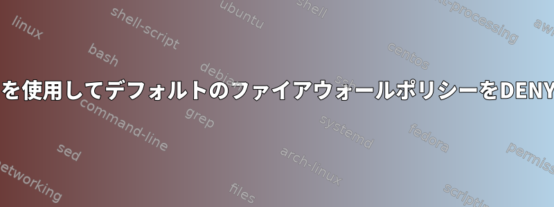 Firewalld-cmdを使用してデフォルトのファイアウォールポリシーをDENYに変更します。