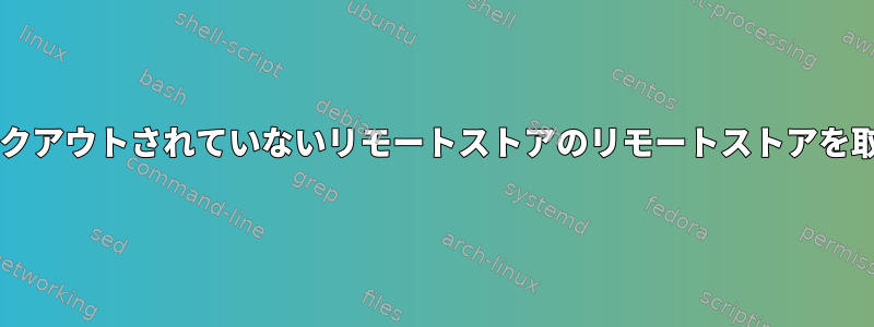 Gitでチェックアウトされていないリモートストアのリモートストアを取得する方法