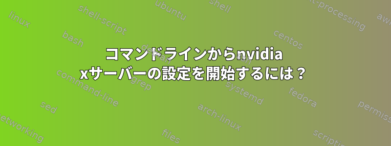 コマンドラインからnvidia xサーバーの設定を開始するには？