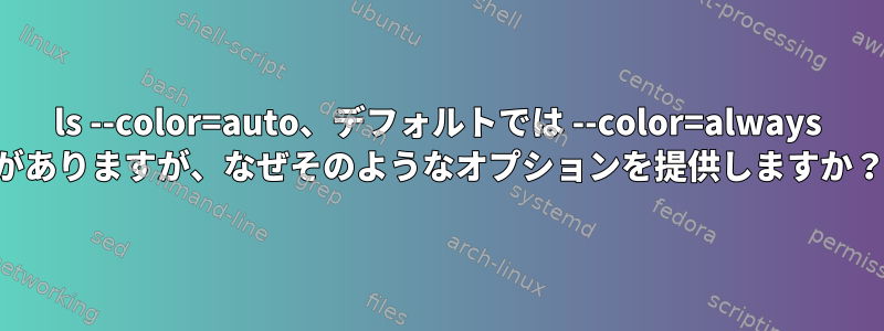 ls --color=auto、デフォルトでは --color=always がありますが、なぜそのようなオプションを提供しますか？