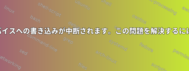 デバイスへの書き込みが中断されます。この問題を解決するには？