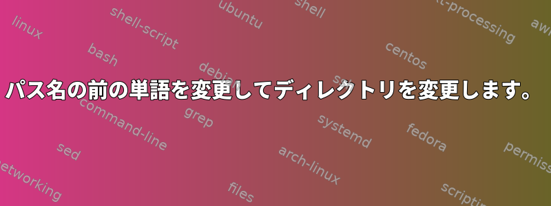 パス名の前の単語を変更してディレクトリを変更します。