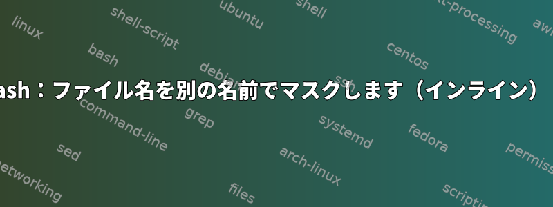 Bash：ファイル名を別の名前でマスクします（インライン）？