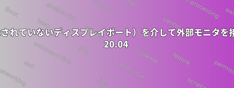 USB-C（xrandrに表示されていないディスプレイポート）を介して外部モニタを接続できない、Ubuntu 20.04