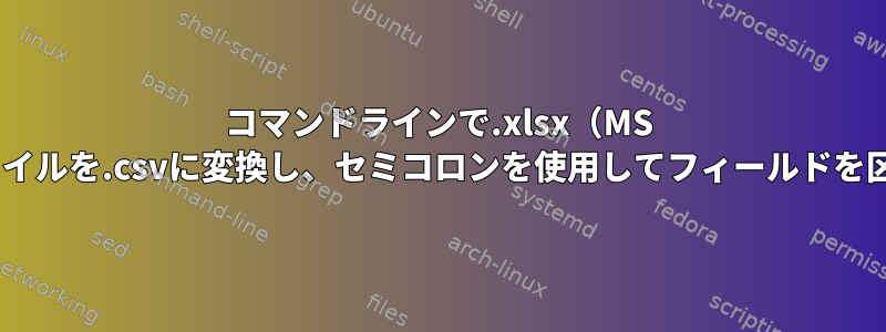 コマンドラインで.xlsx（MS Excel）ファイルを.csvに変換し、セミコロンを使用してフィールドを区切ります。