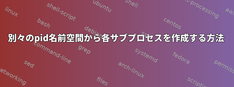 別々のpid名前空間から各サブプロセスを作成する方法