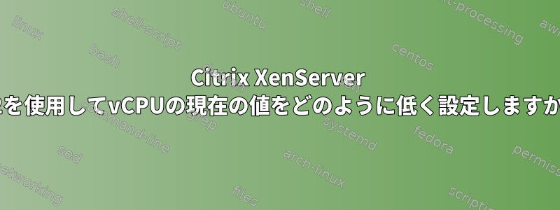 Citrix XenServer 8.2を使用してvCPUの現在の値をどのように低く設定しますか？