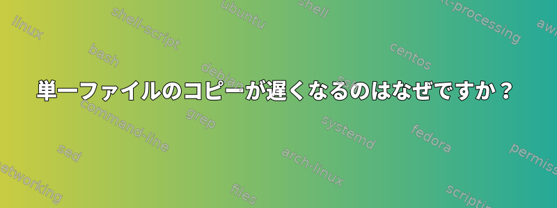 単一ファイルのコピーが遅くなるのはなぜですか？