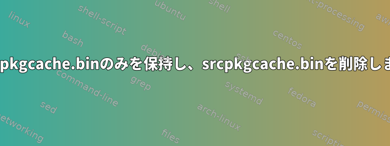 apt：pkgcache.binのみを保持し、srcpkgcache.binを削除します。