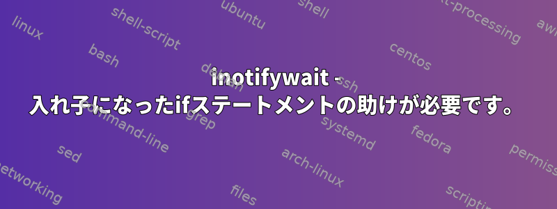 inotifywait - 入れ子になったifステートメントの助けが必要です。