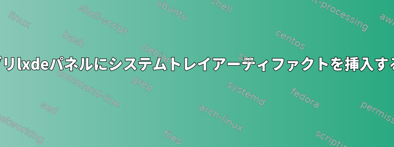 セカンダリlxdeパネルにシステムトレイアーティファクトを挿入するには？