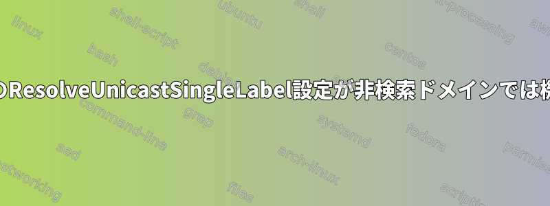 systemd-resolvedのResolveUnicastSingleLabel設定が非検索ドメインでは機能しないようです。