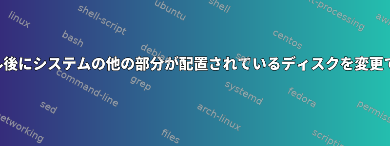 インストール後にシステムの他の部分が配置されているディスクを変更できますか？