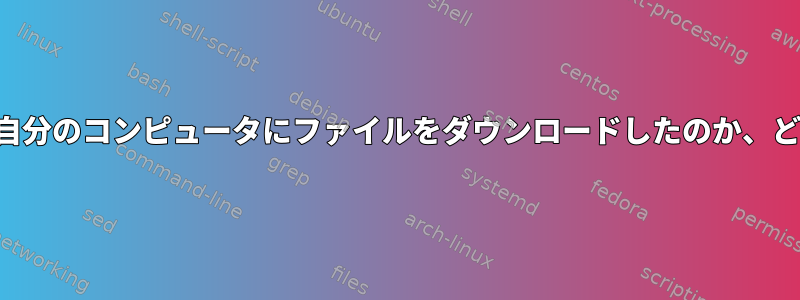 どのアプリケーションが自分のコンピュータにファイルをダウンロードしたのか、どうすればわかりますか？