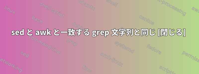 sed と awk と一致する grep 文字列と同じ [閉じる]