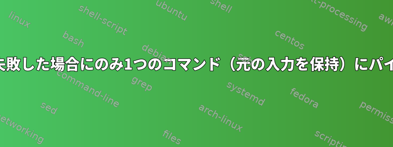 他のコマンドが失敗した場合にのみ1つのコマンド（元の入力を保持）にパイプする方法は？