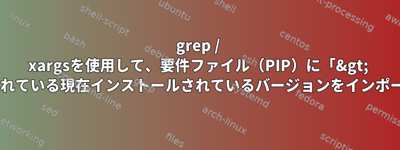 grep / xargsを使用して、要件ファイル（PIP）に「&gt; =」と記載されている現在インストールされているバージョンをインポートします。