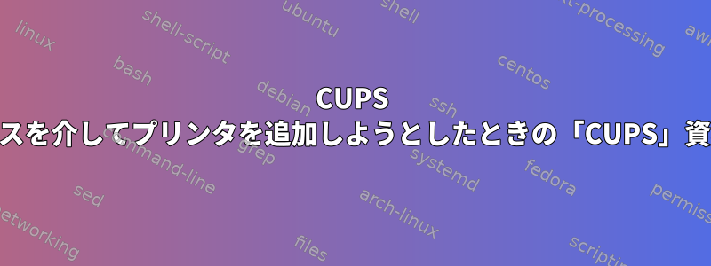 CUPS Webインターフェイスを介してプリンタを追加しようとしたときの「CUPS」資格情報は何ですか？