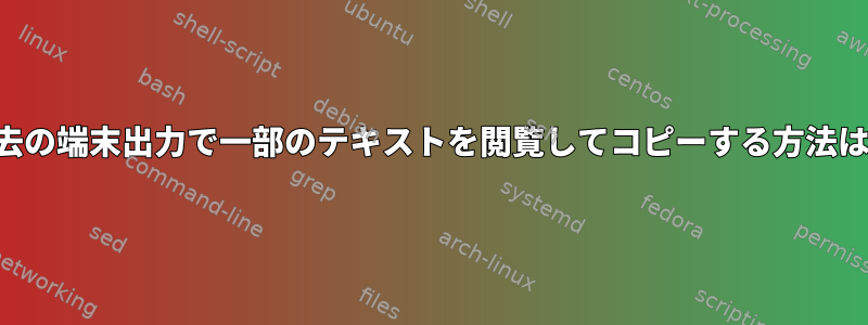 過去の端末出力で一部のテキストを閲覧してコピーする方法は？