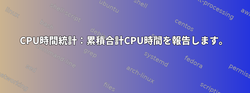 CPU時間統計：累積合計CPU時間を報告します。