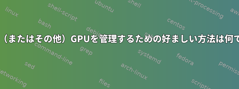 NVIDIA（またはその他）GPUを管理するための好ましい方法は何ですか？