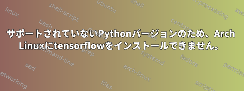 サポートされていないPythonバージョンのため、Arch Linuxにtensorflowをインストールできません。