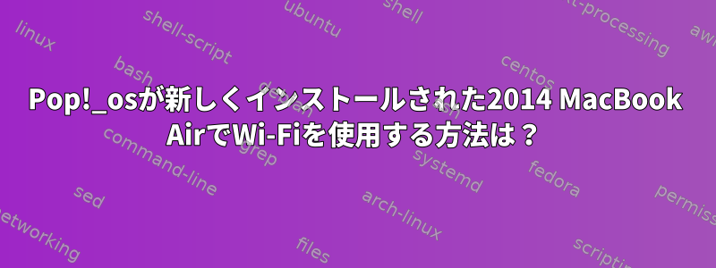 Pop!_osが新しくインストールされた2014 MacBook AirでWi-Fiを使用する方法は？