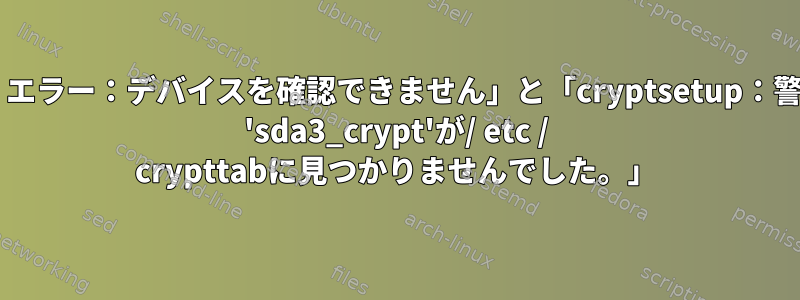 「cryptsetup：エラー：デバイスを確認できません」と「cryptsetup：警告：ターゲット 'sda3_crypt'が/ etc / crypttabに見つかりませんでした。」