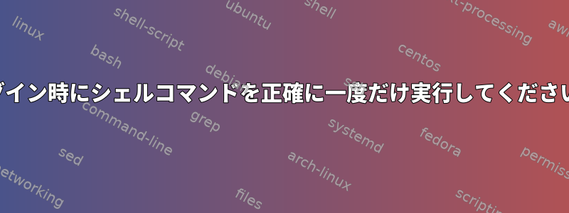 ログイン時にシェルコマンドを正確に一度だけ実行してください。