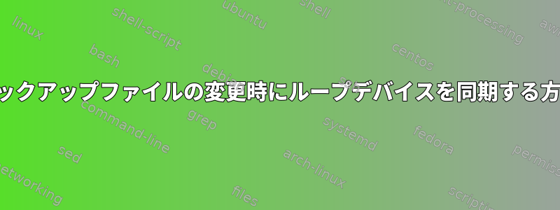 バックアップファイルの変更時にループデバイスを同期する方法