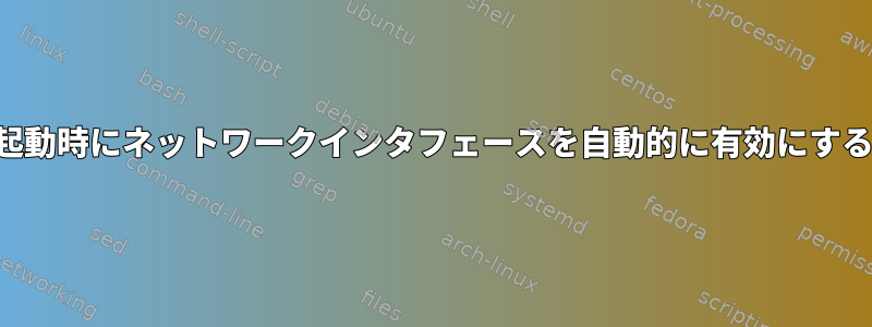 システム起動時にネットワークインタフェースを自動的に有効にする方法は？