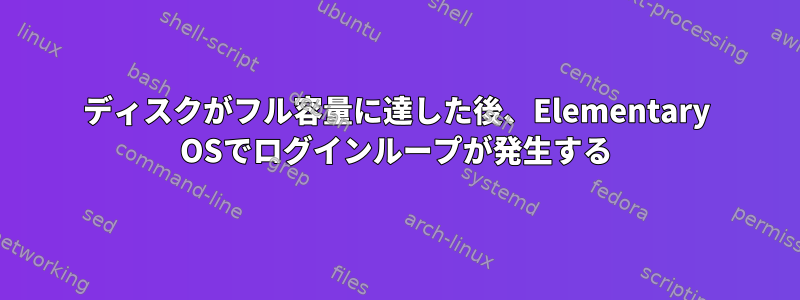 ディスクがフル容量に達した後、Elementary OSでログインループが発生する