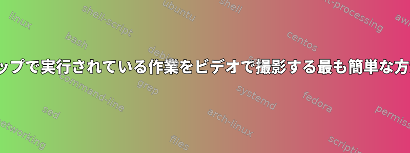 Linuxデスクトップで実行されている作業をビデオで撮影する最も簡単な方法は何ですか？