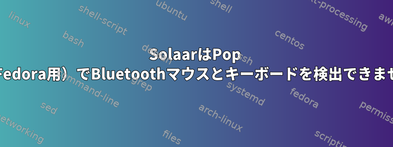 SolaarはPop OS（Fedora用）でBluetoothマウスとキーボードを検出できません。