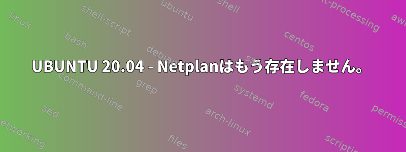 UBUNTU 20.04 - Netplanはもう存在しません。