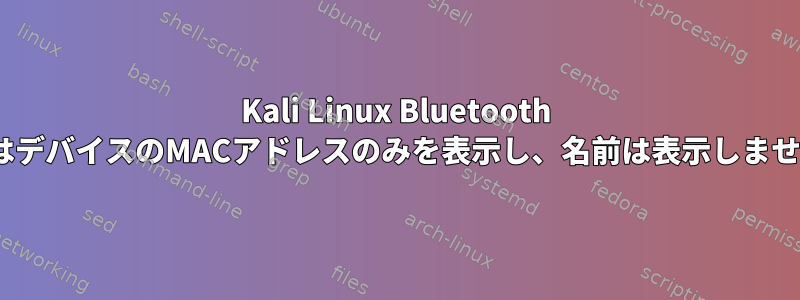 Kali Linux Bluetooth bluezはデバイスのMACアドレスのみを表示し、名前は表示しませんか？