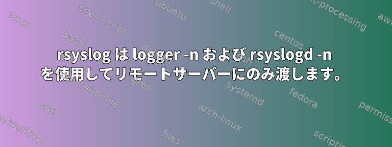 rsyslog は logger -n および rsyslogd -n を使用してリモートサーバーにのみ渡します。