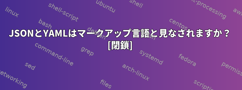 JSONとYAMLはマークアップ言語と見なされますか？ [閉鎖]